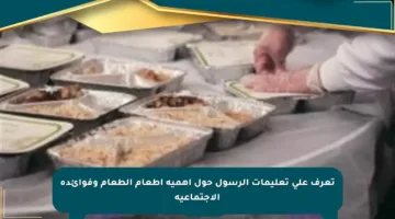 تعرف على تعليمات الرسول حول أهمية إطعام الطعام وفوائده الاجتماعية